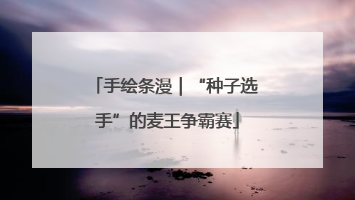 手绘条漫｜“种子选手”的麦王争霸赛