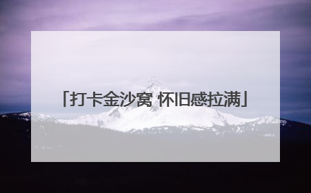 打卡金沙窝 怀旧感拉满
