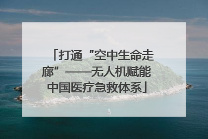 打通“空中生命走廊”——无人机赋能中国医疗急救体系
