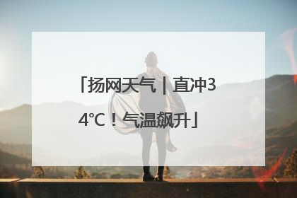 扬网天气｜直冲34℃！气温飙升