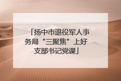 扬中市退役军人事务局“三聚焦”上好支部书记党课
