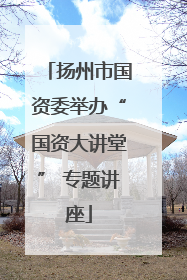 扬州市国资委举办“国资大讲堂” 专题讲座