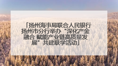 扬州海事局联合人民银行扬州市分行举办“深化产金融合 赋能产业链高质量发展”共建联学活动