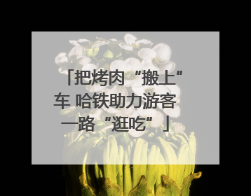 把烤肉“搬上”车 哈铁助力游客一路“逛吃”