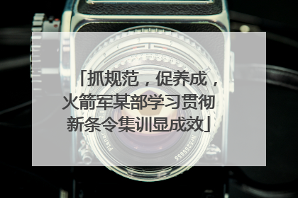 抓规范，促养成，火箭军某部学习贯彻新条令集训显成效