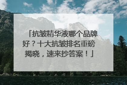 抗皱精华液哪个品牌好？十大抗皱排名重磅揭晓，速来抄答案！