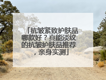 抗皱紧致护肤品哪款好？真能淡纹的抗皱护肤品推荐，亲身实测