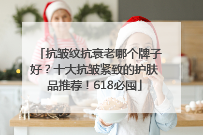 抗皱纹抗衰老哪个牌子好？十大抗皱紧致的护肤品推荐！618必囤