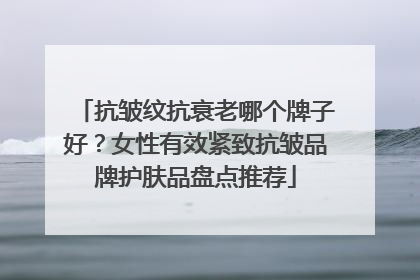 抗皱纹抗衰老哪个牌子好？女性有效紧致抗皱品牌护肤品盘点推荐