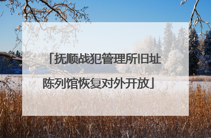 抚顺战犯管理所旧址陈列馆恢复对外开放