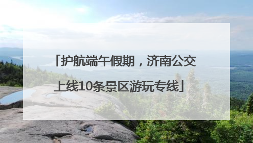 护航端午假期，济南公交上线10条景区游玩专线