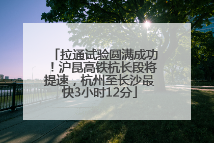 拉通试验圆满成功！沪昆高铁杭长段将提速，杭州至长沙最快3小时12分
