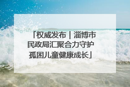 权威发布｜淄博市民政局汇聚合力守护孤困儿童健康成长