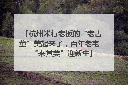 杭州米行老板的“老古董”美起来了，百年老宅“来其美”迎新生