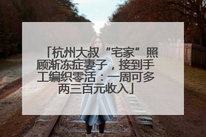 杭州大叔“宅家”照顾渐冻症妻子，接到手工编织零活：一周可多两三百元收入