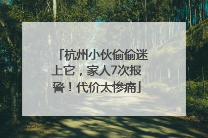 杭州小伙偷偷迷上它，家人7次报警！代价太惨痛