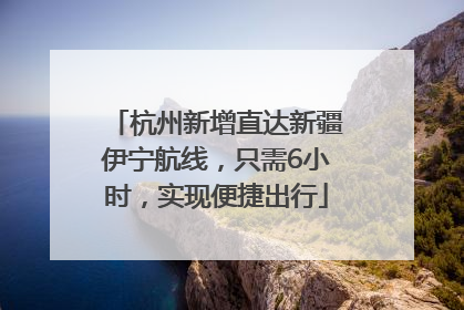 杭州新增直达新疆伊宁航线，只需6小时，实现便捷出行