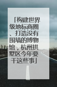 构建世界级地标商圈、打造没有围墙的博物馆，杭州拱墅区今年要干这些事