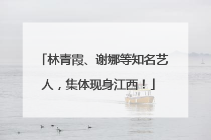 林青霞、谢娜等知名艺人，集体现身江西！