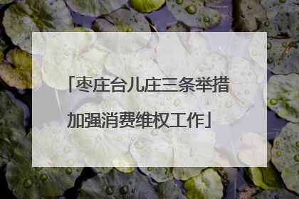 枣庄台儿庄三条举措加强消费维权工作