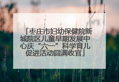 枣庄市妇幼保健院新城院区儿童早期发展中心庆“六一”科学育儿促进活动圆满收官