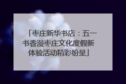 枣庄新华书店：五一书香漫枣庄文化度假新体验活动精彩纷呈