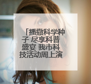 播撒科学种子 尽享科普盛宴 我市科技活动周上演“全民总动员”