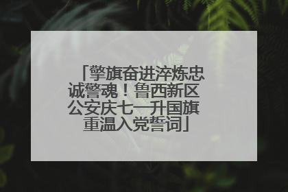 擎旗奋进淬炼忠诚警魂！鲁西新区公安庆七一升国旗 重温入党誓词