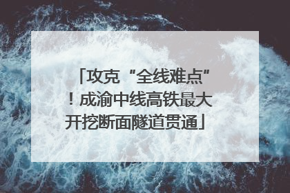 攻克“全线难点”！成渝中线高铁最大开挖断面隧道贯通
