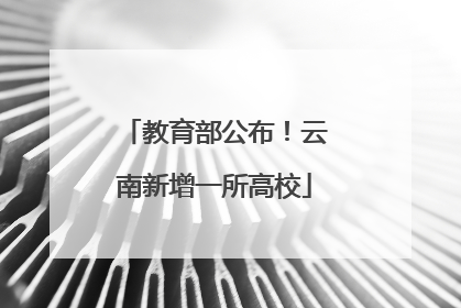 教育部公布！云南新增一所高校