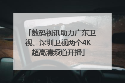 数码视讯助力广东卫视、深圳卫视两个4K超高清频道开播