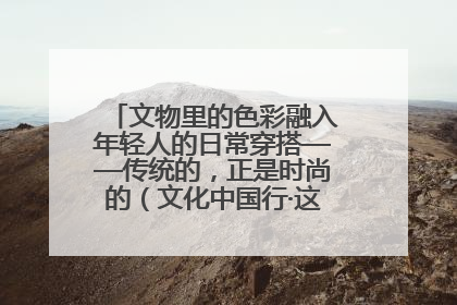 文物里的色彩融入年轻人的日常穿搭——传统的，正是时尚的（文化中国行·这些美 很中国）