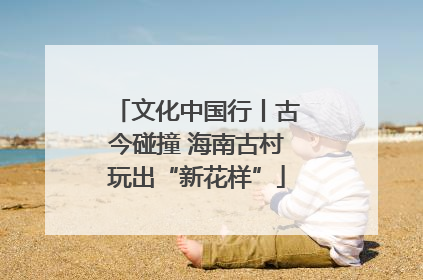 文化中国行丨古今碰撞 海南古村玩出“新花样”