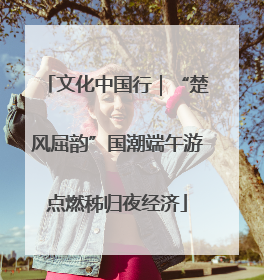 文化中国行｜“楚风屈韵”国潮端午游点燃秭归夜经济