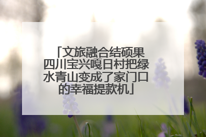 文旅融合结硕果 四川宝兴嘎日村把绿水青山变成了家门口的幸福提款机