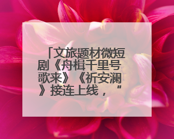 文旅题材微短剧《舟楫千里号歌来》《祈安澜》接连上线，“短剧游北京”开启大运河文化之旅