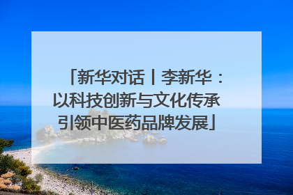 新华对话丨李新华：以科技创新与文化传承引领中医药品牌发展