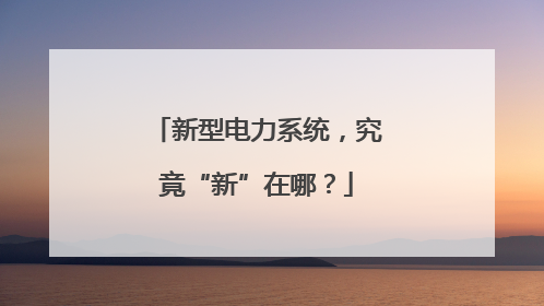 新型电力系统，究竟“新”在哪？