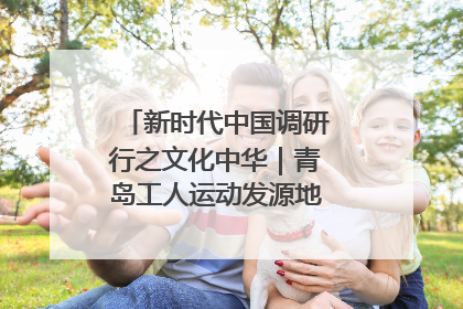 新时代中国调研行之文化中华｜青岛工人运动发源地红色文化浸人心