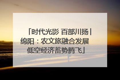 时代光影 百部川扬│绵阳：农文旅融合发展 低空经济蓄势腾飞