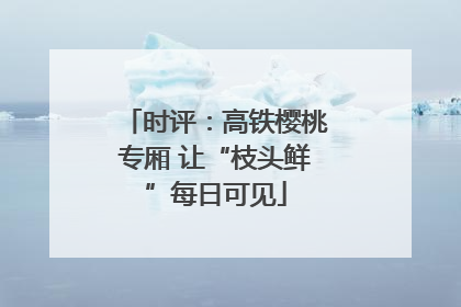 时评：高铁樱桃专厢 让“枝头鲜”每日可见