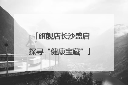 旗舰店长沙盛启 探寻“健康宝藏”