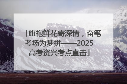 旗袍鲜花寄深情，奋笔考场为梦拼——2025高考资兴考点直击