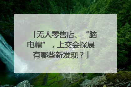 无人零售店、“脑电帽”，上交会探展有哪些新发现？