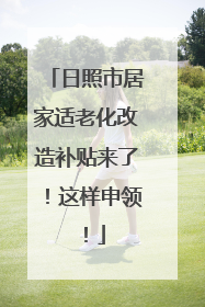 日照市居家适老化改造补贴来了！这样申领！