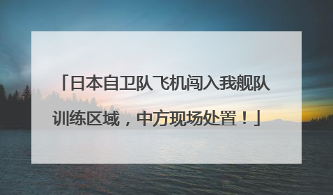 日本自卫队飞机闯入我舰队训练区域，中方现场处置！