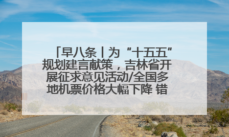 早八条丨为“十五五”规划建言献策，吉林省开展征求意见活动/全国多地机票价格大幅下降 错峰游好时机来了