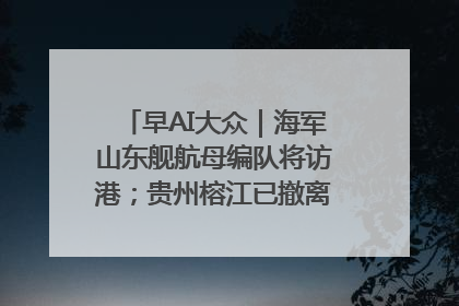 早AI大众｜海军山东舰航母编队将访港；贵州榕江已撤离转移群众超4万人
