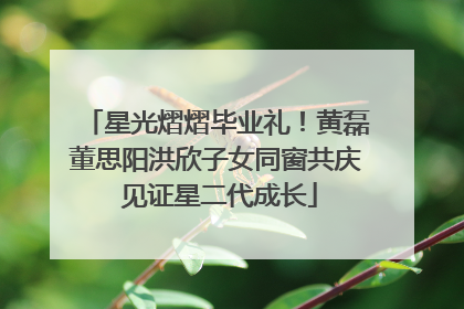 星光熠熠毕业礼！黄磊董思阳洪欣子女同窗共庆 见证星二代成长