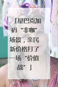星巴克加码“非咖”场景，亲民新价格打了一场“价值战”